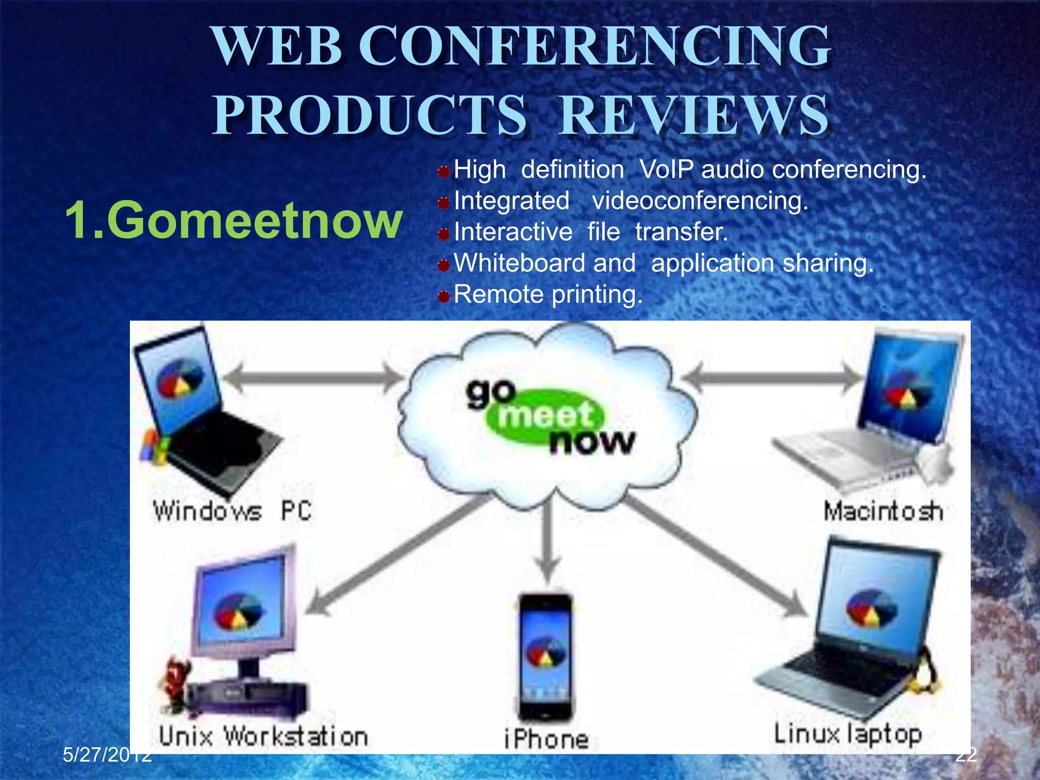 WEB CONFERENCING
            PRODUCTS REVIEWS
                  High definition VoIP audio conferencing.
                  Integrated videoconferencing.
1.Gomeetnow       Interactive file transfer.
                  Whiteboard and application sharing.
                  Remote printing.




5/27/2012                                                    22
 