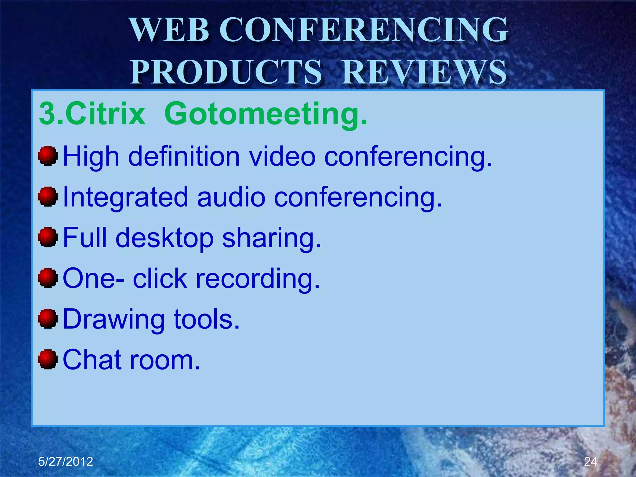 WEB CONFERENCING
            PRODUCTS REVIEWS
3.Citrix Gotomeeting.
   High definition video conferencing.
   Integrated audio conferencing.
   Full desktop sharing.
   One- click recording.
   Drawing tools.
   Chat room.


5/27/2012                                24
 