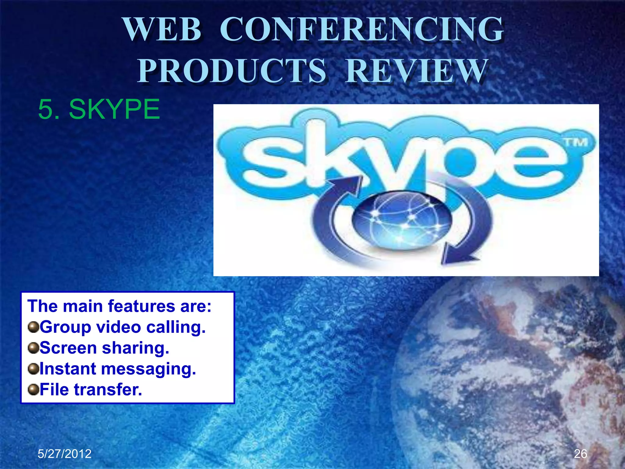 WEB CONFERENCING
             PRODUCTS REVIEW
 5. SKYPE




The main features are:
 Group video calling.
 Screen sharing.
 Instant messaging.
 File transfer.


 5/27/2012                      26
 