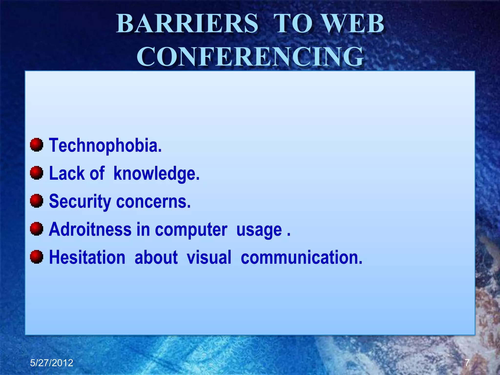 BARRIERS TO WEB
             CONFERENCING


   Technophobia.
   Lack of knowledge.
   Security concerns.
   Adroitness in computer usage .
   Hesitation about visual communication.




5/27/2012                                   7
 
