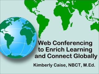 Kimberly Caise, NBCT, M.Ed.
Web ConferencingWeb Conferencing
to Enrich Learningto Enrich Learning
and Connect Globallyand Connect Globally
 