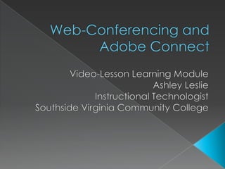 Web-Conferencing and Adobe Connect  Video-Lesson Learning Module Ashley Leslie Instructional Technologist Southside Virginia Community College 