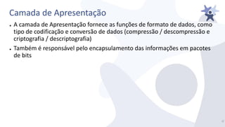 Camada de Apresentação
● A camada de Apresentação fornece as funções de formato de dados, como
tipo de codificação e conversão de dados (compressão / descompressão e
criptografia / descriptografia)
● Também é responsável pelo encapsulamento das informações em pacotes
de bits
2/
 