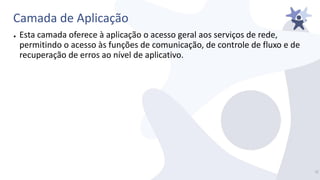 Camada de Aplicação
● Esta camada oferece à aplicação o acesso geral aos serviços de rede,
permitindo o acesso às funções de comunicação, de controle de fluxo e de
recuperação de erros ao nível de aplicativo.
5/
 