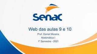 Web das aulas 9 e 10
Prof. Daniel Moreira
Matemática I
1º Semestre - 2021
 