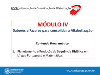 MÓDULO IV
Saberes e Fazeres para consolidar a Alfabetização
Conteúdo Programático:
1. Planejamento e Produção de Sequência Didática em
Língua Portuguesa e Matemática.
FOCAL – Formação da Consolidação da Alfabetização
 