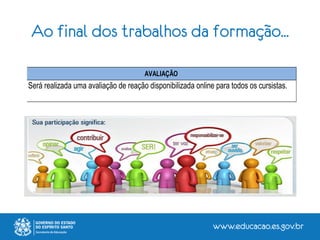 Ao final dos trabalhos da formação...
AVALIAÇÃO
Será realizada uma avaliação de reação disponibilizada online para todos os cursistas.
 