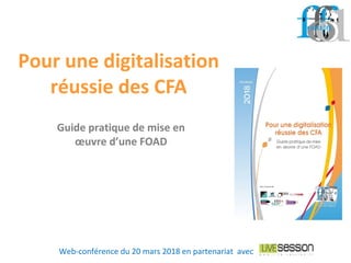 Pour une digitalisation
réussie des CFA
Web-conférence du 20 mars 2018 en partenariat avec
Guide pratique de mise en
œuvre d’une FOAD
 