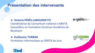 Présentation des intervenants
2
● Victoria PÉRÈS-LABOURDETTE
Coordinatrice du Consortium national e-GRETA
Conseillère en F...