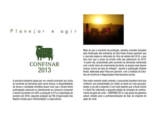 Planejar                              e        agir



                                                                Mais do que o aumento da produção, estudos recentes lançados
                                                                pela Federação das Indústrias de São Paulo (Fiesp) apontam que
                                                                o mercado espera a retomada do ritmo de abates até 2016, o que
                                                                fará com que o preço da arroba volte aos patamares de 2010.
                                                                “A partir daí, pressionado pelo aumento da demanda combinado
                                                                com o lento ritmo de crescimento da oferta, os preços reais devem

                         2013                                   crescer acima da taxa de inflação”, aponta a publicação Outlook
                                                                Brasil, elaborada pela Fiesp em parceria com o Instituto de Estu-
                                                                dos do Comércio e Negociações Internacionais (Icone).

A pecuária brasileira passa por um cenário animador por conta   Para estar inserido neste contexto, o pecuarista brasileiro terá que
do aumento da demanda pela carne bovina. A disponibilidade      melhorar sua produtividade em todas as fases do ciclo pecuário,
de terras e variedade climática fazem com que o Brasil tenha    desde a cria até a engorda. É com este objetivo que a Rural Centro
participação essencial no atendimento ao consumo crescente      e a Beef Tec realizarão a segunda edição do simpósio de confina-
e deverá aumentar em 49% a produção e 81% a exportação do       mento de gado de corte - CONFINAR 2013, cuja grade de palestras
produto até 2030, segundo projeção da FAO (Organização das      estará voltada para a profissionalização da fase da engorda de
Nações Unidas para a Alimentação e a Agricultura).              gado de corte.
 