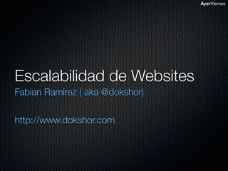 AyerViernes




Escalabilidad de Websites
Fabian Ramirez ( aka @dokshor)


http://www.dokshor.com
 