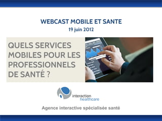 WEBCAST MOBILE ET SANTE
                   19 juin 2012


QUELS SERVICES
MOBILES POUR LES
PROFESSIONNELS
DE SANTÉ ?



       Agence interactive spécialisée santé
 