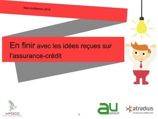 Web conférence 2014
En finir avec les idées reçues sur
l’assurance-crédit
1
 