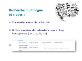 Recherche multilingue
et « pays »
 Traduire les mots-clés recherchés
 Utiliser le moteur de recherche « pays » : Pays
francophones (.be , .ca, .lu, .ch)

 