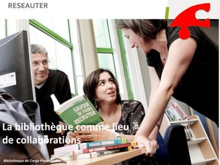 RESEAUTER
34
La bibliothèque comme lieu
de collaborations
Bibliothèque de Cergy Pontoise
 