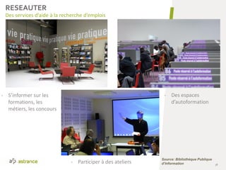 36
- S’informer sur les
formations, les
métiers, les concours
- Des espaces
d’autoformation
- Participer à des ateliers
Des services d’aide à la recherche d’emplois
RESEAUTER
Source: Bibliothèque Publique
d’Information
 