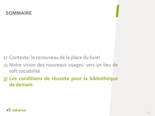 1) Contexte: le renouveau de la place du livre!
2) Notre vision des nouveaux usages: vers un lieu de
soft sociabilité
3) Les conditions de réussite pour la bibliothèque
de demain
SOMMAIRE
40
 