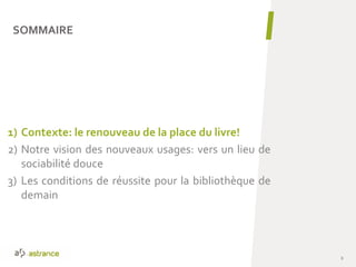 1) Contexte: le renouveau de la place du livre!
2) Notre vision des nouveaux usages: vers un lieu de
sociabilité douce
3) Les conditions de réussite pour la bibliothèque de
demain
SOMMAIRE
8
 