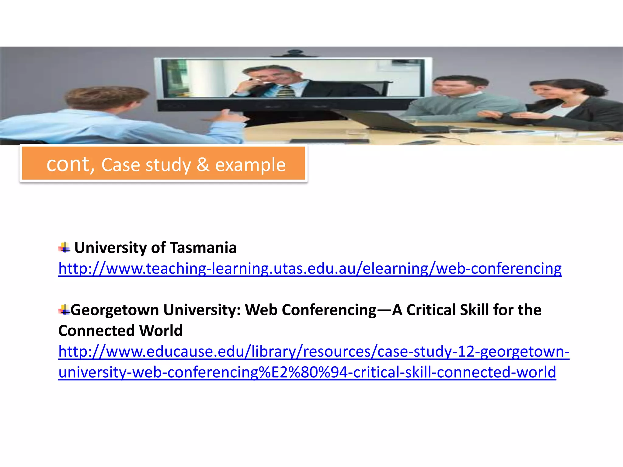 cont, Case study & example


   University of Tasmania
 http://www.teaching-learning.utas.edu.au/elearning/web-conferencing

   Georgetown University: Web Conferencing—A Critical Skill for the
 Connected World
 http://www.educause.edu/library/resources/case-study-12-georgetown-
 university-web-conferencing%E2%80%94-critical-skill-connected-world
 