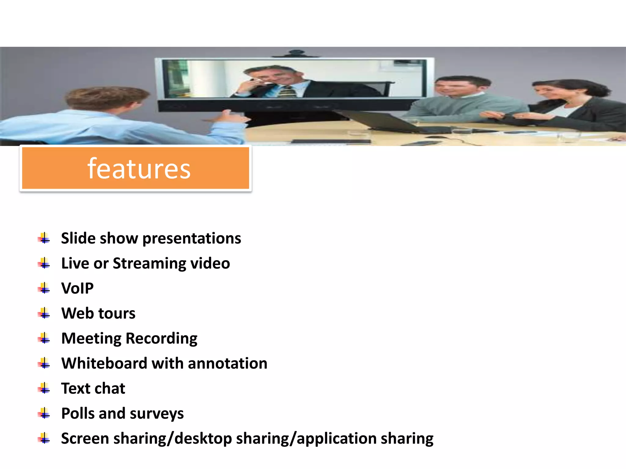 features

Slide show presentations
Live or Streaming video
VoIP
Web tours
Meeting Recording
Whiteboard with annotation
Text chat
Polls and surveys
Screen sharing/desktop sharing/application sharing
 