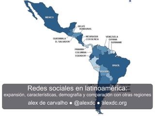 Redes sociales en latinoamérica:
expansión, características, demografía y comparación con otras regiones
           alex de carvalho ● @alexdc ● alexdc.org
 