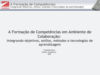 A Formação de Competências em Ambiente de Colaboração:  integrando objetivos, estilos, métodos e tecnologias de aprendizagem Teobaldo Rivas Diretor Acadêmico  IESB 