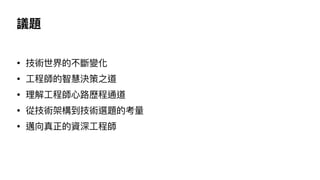 議題
• 技術世界的不斷變化
• ⼯程師的智慧決策之道
• 理解⼯程師⼼路歷程通道
• 從技術架構到技術選題的考量
• 邁向真正的資深⼯程師
 