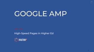 GOOGLE AMP
High-Speed Pages in Higher Ed
1
 