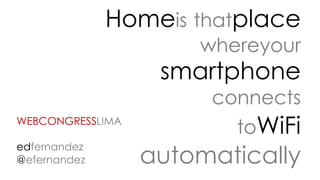 Homeis thatplace
whereyour
smartphone
connects
toWiFi
automatically
WEBCONGRESSLIMA
edfernandez
@efernandez
 