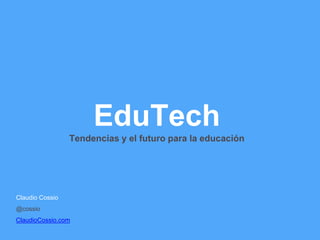 Claudio Cossio 
@cossio 
ClaudioCossio.com 
EduTech 
Tendencias y el futuro para la educación 
 