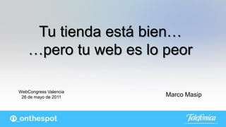 Tu tienda está bien…
    …pero tu web es lo peor

WebCongress Valencia
 26 de mayo de 2011    Marco Masip
 