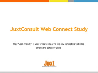 JuxtConsult Web Connect Study How ‘user-friendly’ is your website vis-à-vis the key competing websites among the category users 