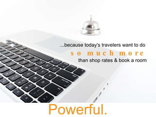 Powerful. ...because today's travelers want to do  so much more than shop rates & book a room 