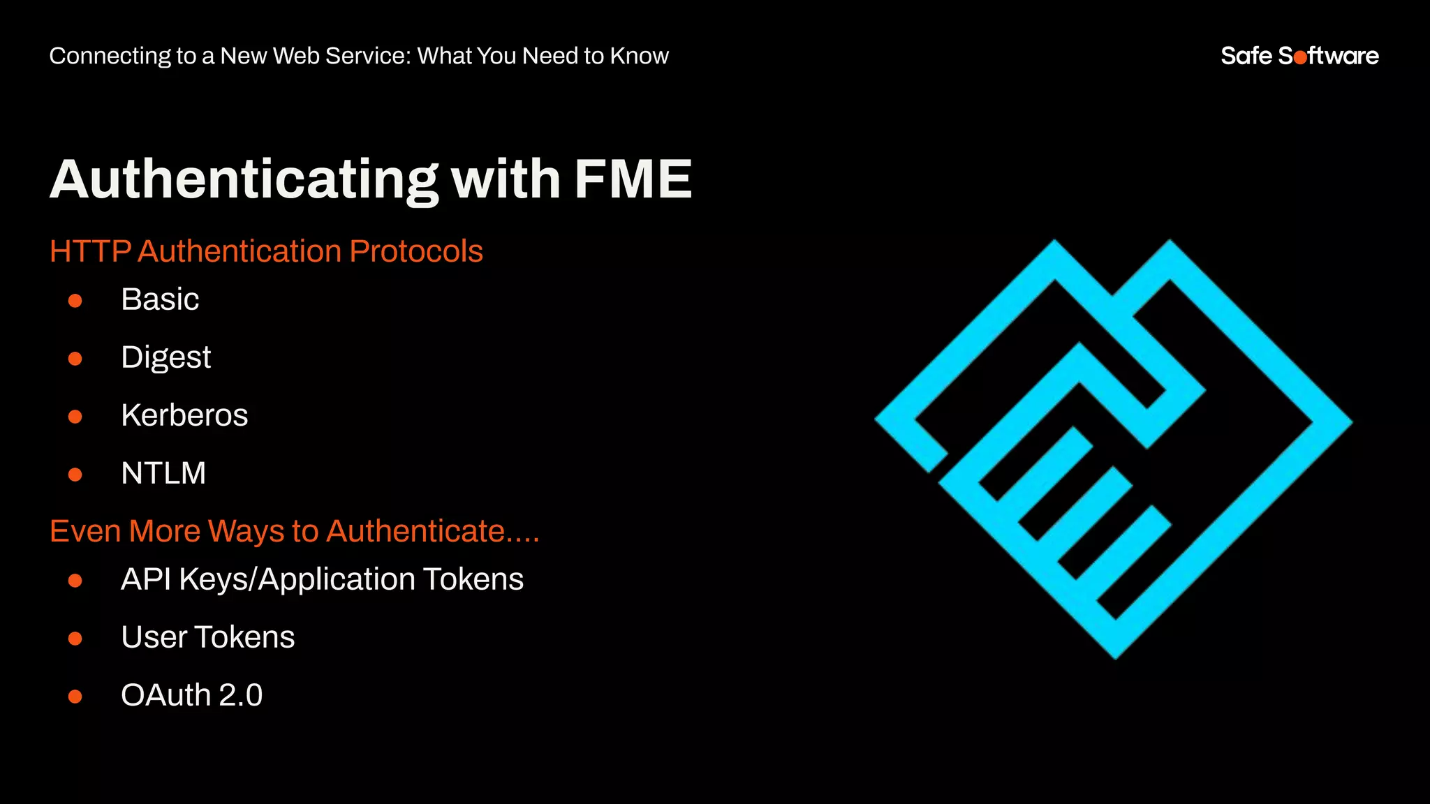 Authenticating with FME
HTTP Authentication Protocols
● Basic
● Digest
● Kerberos
● NTLM
Even More Ways to Authenticate….
● API Keys/Application Tokens
● User Tokens
● OAuth 2.0
Connecting to a New Web Service: What You Need to Know
 