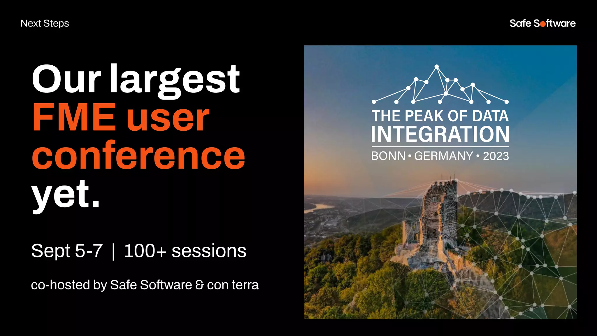 Our largest
FME user
conference
yet.
Sept 5-7 | 100+ sessions
co-hosted by Safe Software & con terra
Next Steps
 