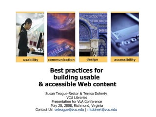 Susan Teague-Rector & Teresa Doherty  VCU Libraries Presentation for VLA Conference May 20, 2008, Richmond, Virginia Contact Us!  [email_address]  |  [email_address]   Best practices for  building usable  & accessible Web content accessibility usability communication design 