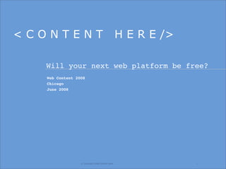 <CONTENT                                          H E R E />

  Will your next web platform be free?
   Web Content 2008
   Chicago
   June 2008




                 © Copyright 2008 Content Here.                1