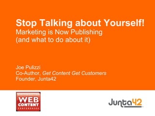 Stop Talking about Yourself! Marketing is Now Publishing (and what to do about it) Joe Pulizzi Co-Author,  Get Content Get Customers Founder, Junta42 