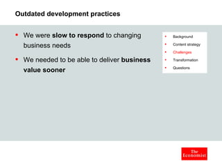 Outdated development practices We were  slow to respond  to changing business needs We needed to be able to deliver  business value sooner  Background Content strategy Challenges Transformation Questions 