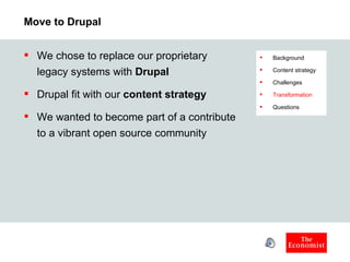 Move to Drupal We chose to replace our proprietary legacy systems with  Drupal Drupal fit with our  content strategy We wanted to become part of a contribute to a vibrant open source community Background Content strategy Challenges Transformation Questions 