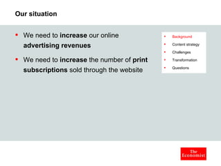 Our situation We need to  increase  our online  advertising revenues   We need to  increase  the number of  print subscriptions  sold through the website Background Content strategy Challenges Transformation Questions 