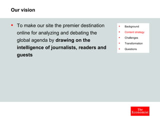 Our vision To make our site the premier destination online foranalyzing and debating the global agenda by drawing on the intelligence of journalists, readers and guests Background Content strategy Challenges Transformation Questions 
