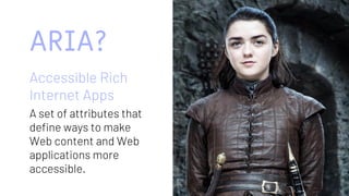 ARIA?
Accessible Rich
Internet Apps
A set of attributes that
define ways to make
Web content and Web
applications more
accessible.
 