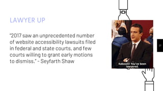 27
LAWYER UP
“2017 saw an unprecedented number
of website accessibility lawsuits filed
in federal and state courts, and few
courts willing to grant early motions
to dismiss.” - Seyfarth Shaw
 