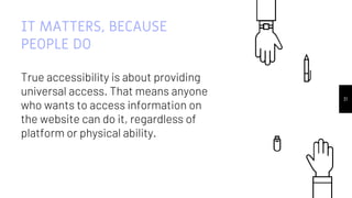 31
IT MATTERS, BECAUSE
PEOPLE DO
True accessibility is about providing
universal access. That means anyone
who wants to access information on
the website can do it, regardless of
platform or physical ability.
 