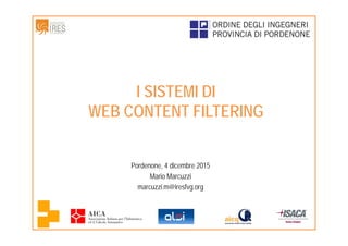 I SISTEMI DI
WEB CONTENT FILTERING
Pordenone, 4 dicembre 2015
Mario Marcuzzi
marcuzzi.m@iresfvg.org
 