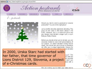 In 2000, Urska Starc had started with
her father, that time governor of
Lions District 129, Slovenia, a project
of e-Christmas cards.
 