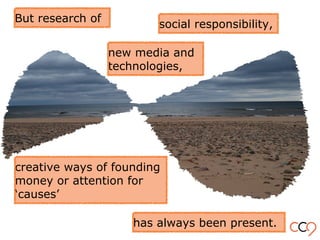 But research of
has always been present.
social responsibility,
new media and
technologies,
creative ways of founding
money or attention for
‘causes’
 