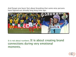 And forgot one basic fact about branding that some wise persons
have figured out already long long time ago.
It is not about numbers. It is about creating brand
connections during very emotional
moments.
 