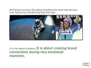 And forgot one basic fact about branding that some wise persons
have figured out already long long time ago.
It is not about numbers. It is about creating brand
connections during very emotional
moments.
 